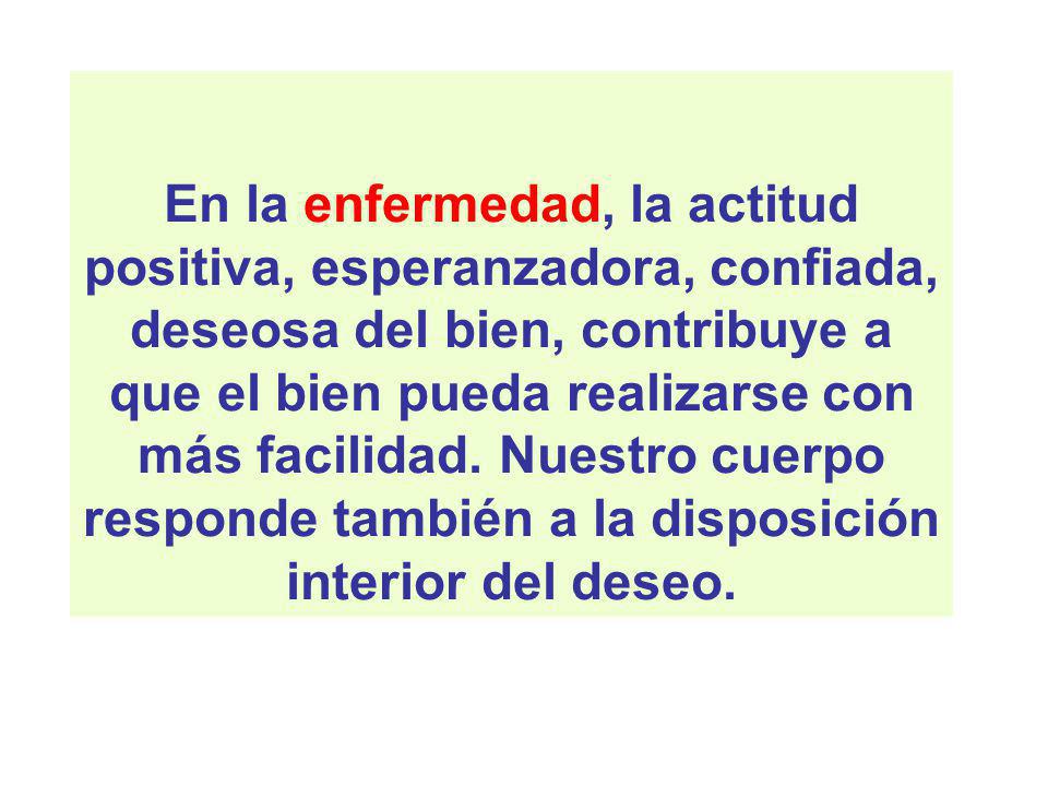 En la enfermedad, la actitud positiva, esperanzadora, confiada, deseosa del bien, contribuye a que el bien pueda realizarse con más facilidad.