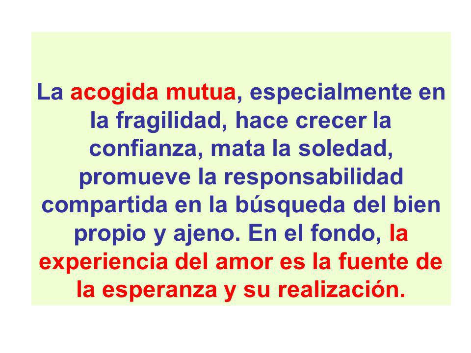 La acogida mutua, especialmente en la fragilidad, hace crecer la confianza, mata la soledad, promueve la responsabilidad compartida en la búsqueda del bien propio y ajeno.