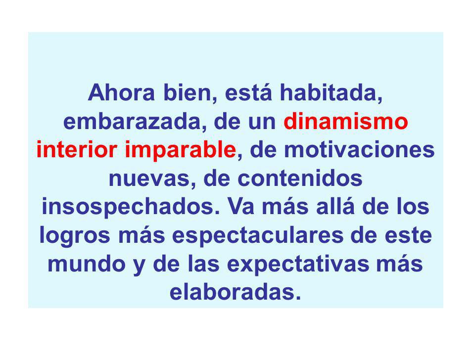 Ahora bien, está habitada, embarazada, de un dinamismo interior imparable, de motivaciones nuevas, de contenidos insospechados.