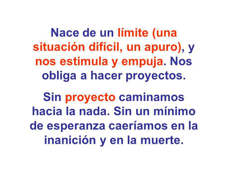 Nace de un límite (una situación difícil, un apuro), y nos estimula y empuja. Nos obliga a hacer proyectos.