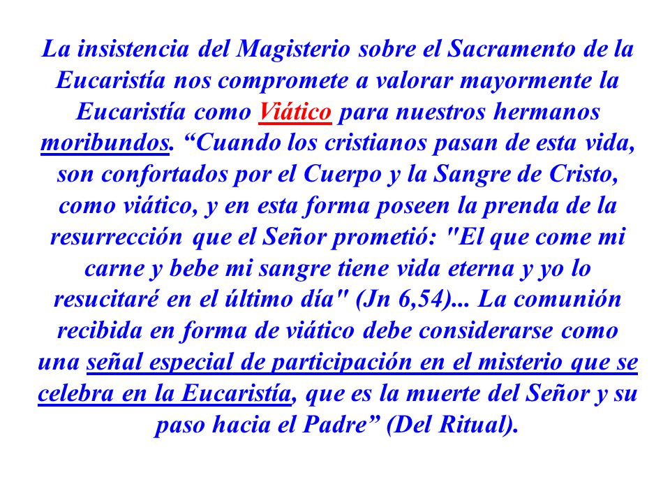 La insistencia del Magisterio sobre el Sacramento de la Eucaristía nos compromete a valorar mayormente la Eucaristía como Viático para nuestros hermanos moribundos.