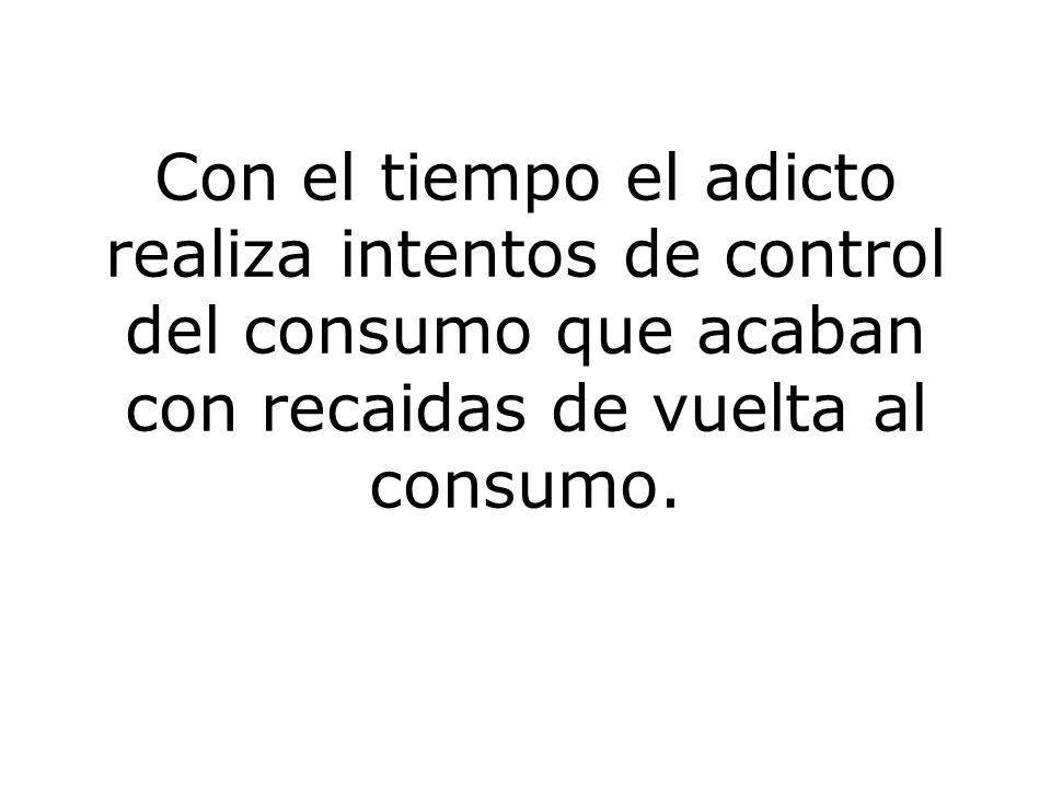 Con el tiempo el adicto realiza intentos de control del consumo que acaban con recaidas de vuelta al consumo.