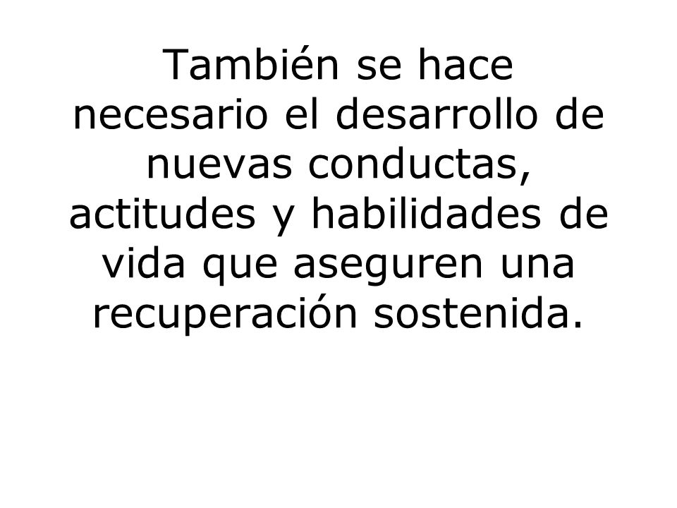 También se hace necesario el desarrollo de nuevas conductas, actitudes y habilidades de vida que aseguren una recuperación sostenida.