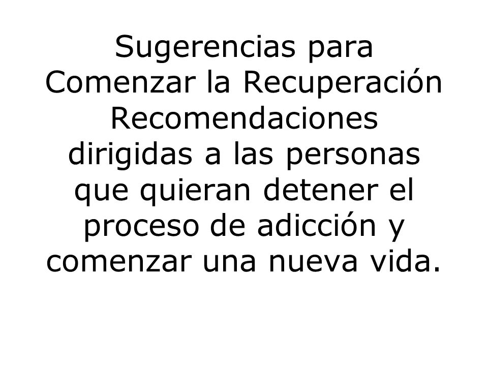 Sugerencias para Comenzar la Recuperación Recomendaciones dirigidas a las personas que quieran detener el proceso de adicción y comenzar una nueva vida.