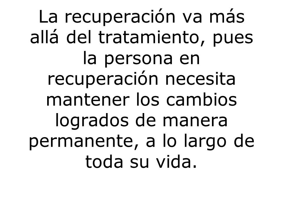 La recuperación va más allá del tratamiento, pues la persona en recuperación necesita mantener los cambios logrados de manera permanente, a lo largo de toda su vida.