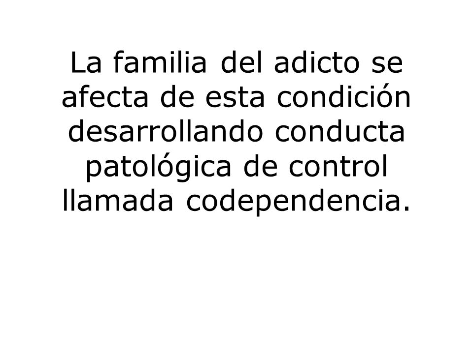 La familia del adicto se afecta de esta condición desarrollando conducta patológica de control llamada codependencia.
