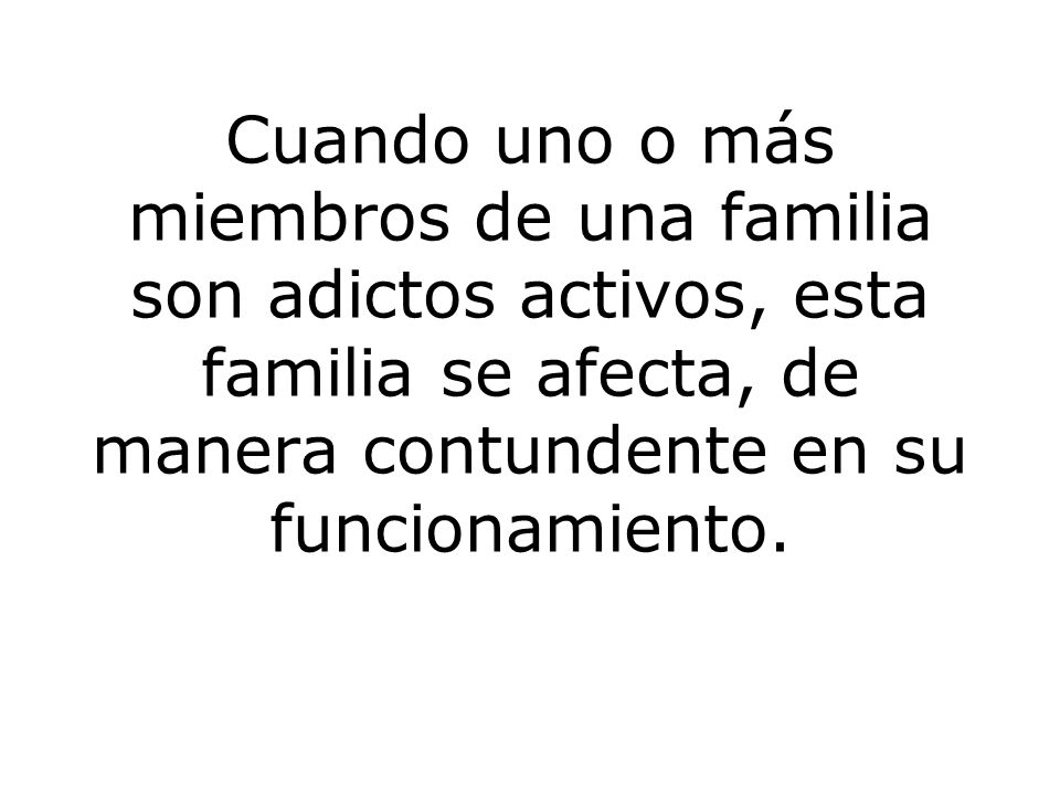 Cuando uno o más miembros de una familia son adictos activos, esta familia se afecta, de manera contundente en su funcionamiento.