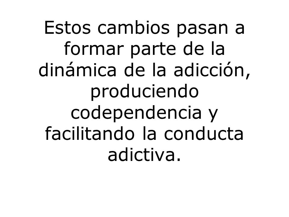Estos cambios pasan a formar parte de la dinámica de la adicción, produciendo codependencia y facilitando la conducta adictiva.