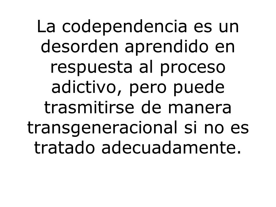 La codependencia es un desorden aprendido en respuesta al proceso adictivo, pero puede trasmitirse de manera transgeneracional si no es tratado adecuadamente.
