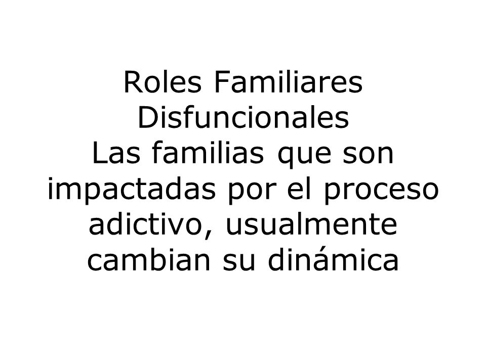 Roles Familiares Disfuncionales Las familias que son impactadas por el proceso adictivo, usualmente cambian su dinámica