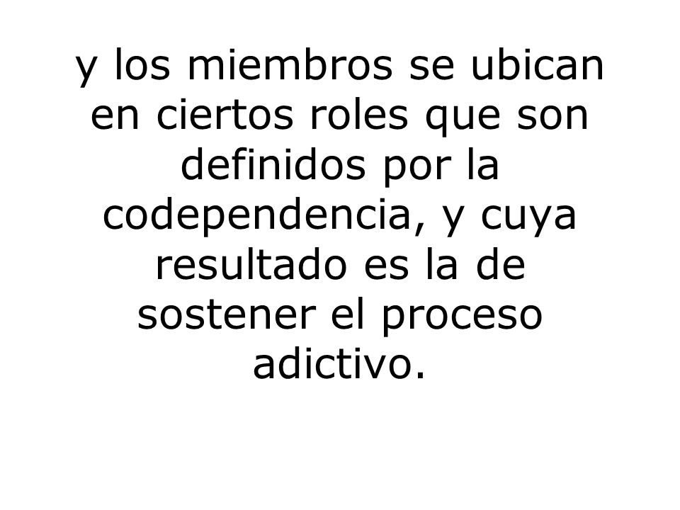 y los miembros se ubican en ciertos roles que son definidos por la codependencia, y cuya resultado es la de sostener el proceso adictivo.