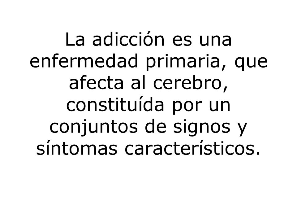 La adicción es una enfermedad primaria, que afecta al cerebro, constituída por un conjuntos de signos y síntomas característicos.