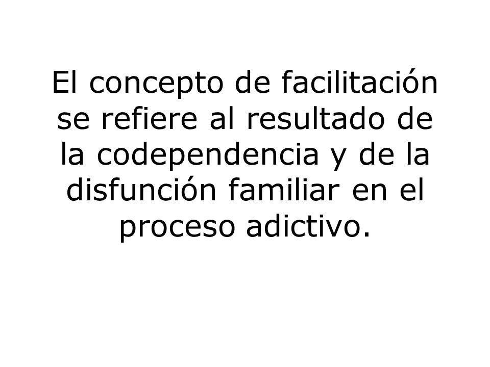 El concepto de facilitación se refiere al resultado de la codependencia y de la disfunción familiar en el proceso adictivo.