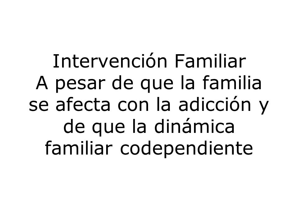 Intervención Familiar A pesar de que la familia se afecta con la adicción y de que la dinámica familiar codependiente
