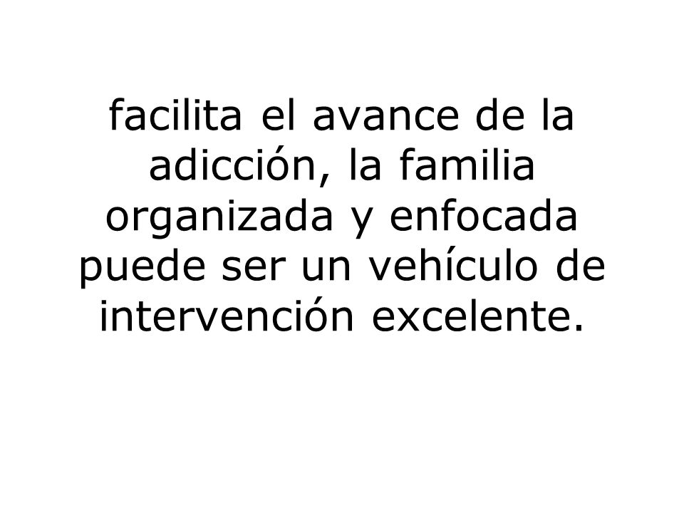 facilita el avance de la adicción, la familia organizada y enfocada puede ser un vehículo de intervención excelente.