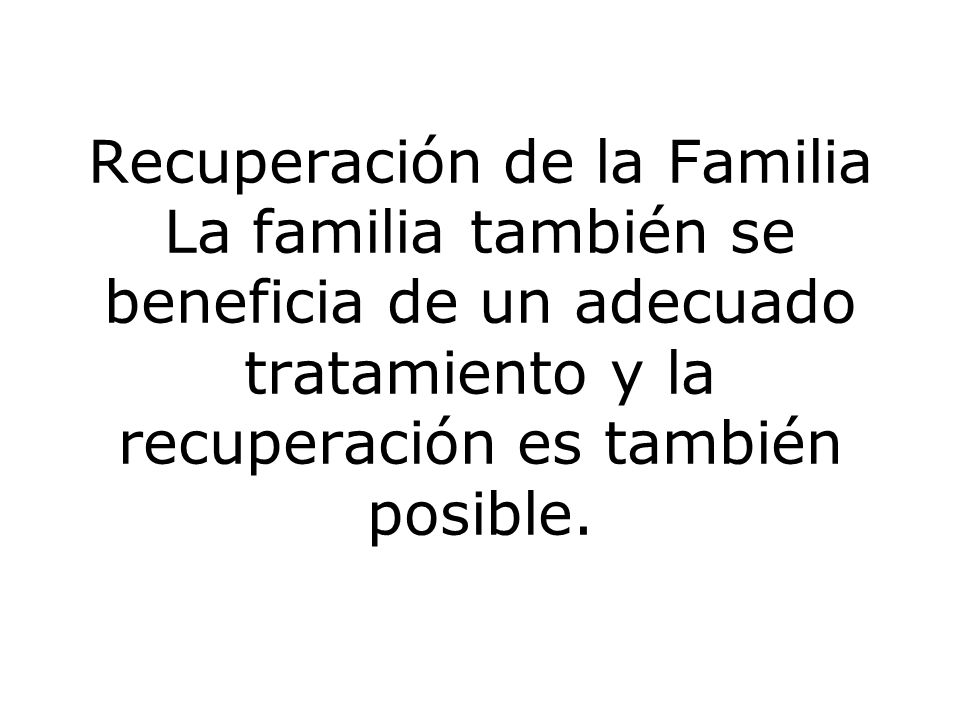 Recuperación de la Familia La familia también se beneficia de un adecuado tratamiento y la recuperación es también posible.