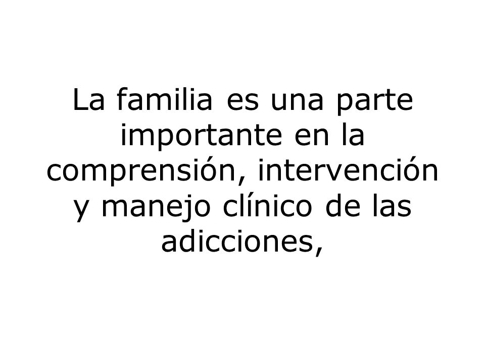 La familia es una parte importante en la comprensión, intervención y manejo clínico de las adicciones,