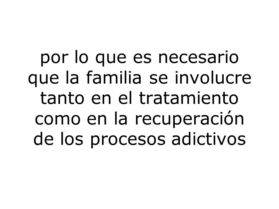 por lo que es necesario que la familia se involucre tanto en el tratamiento como en la recuperación de los procesos adictivos