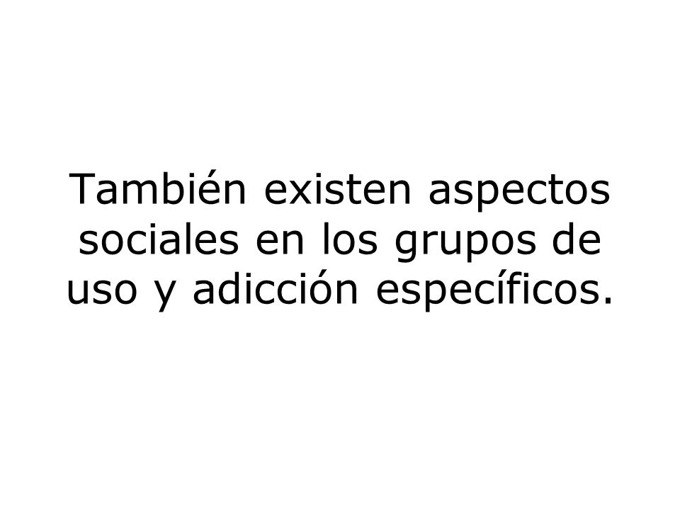 También existen aspectos sociales en los grupos de uso y adicción específicos.