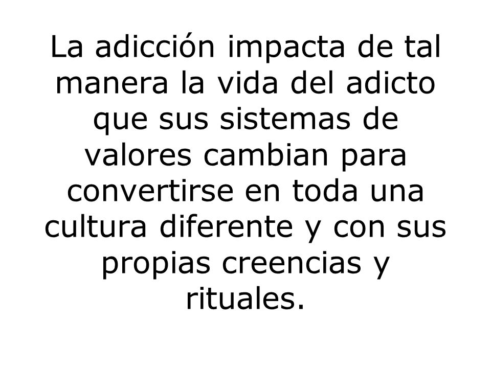 La adicción impacta de tal manera la vida del adicto que sus sistemas de valores cambian para convertirse en toda una cultura diferente y con sus propias creencias y rituales.