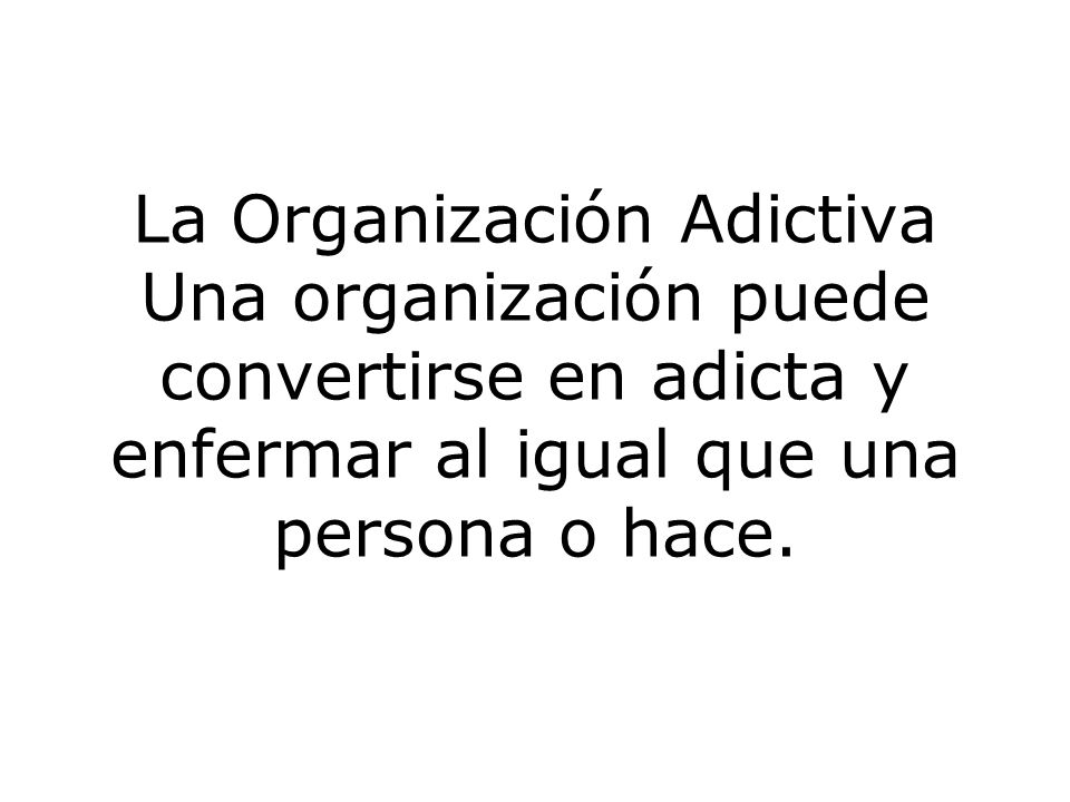 La Organización Adictiva Una organización puede convertirse en adicta y enfermar al igual que una persona o hace.