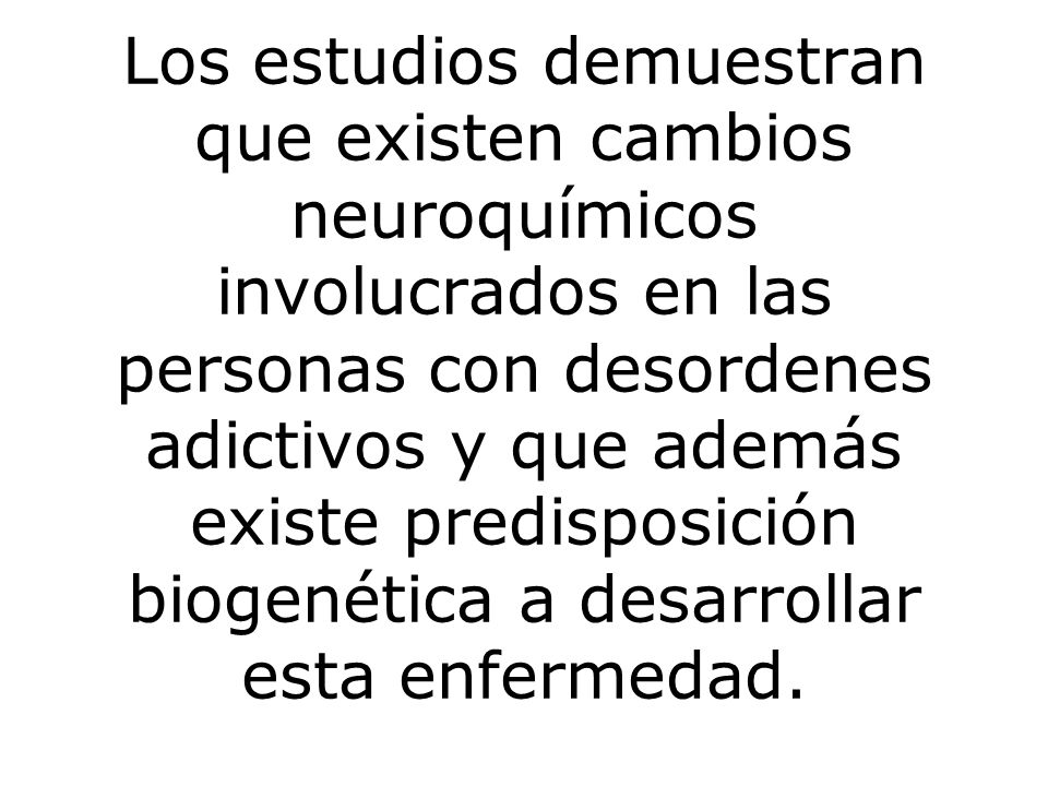 Los estudios demuestran que existen cambios neuroquímicos involucrados en las personas con desordenes adictivos y que además existe predisposición biogenética a desarrollar esta enfermedad.