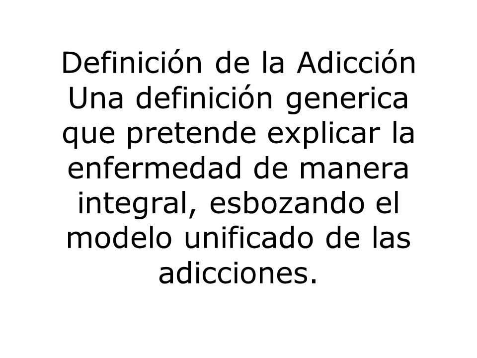 Definición de la Adicción Una definición generica que pretende explicar la enfermedad de manera integral, esbozando el modelo unificado de las adicciones.