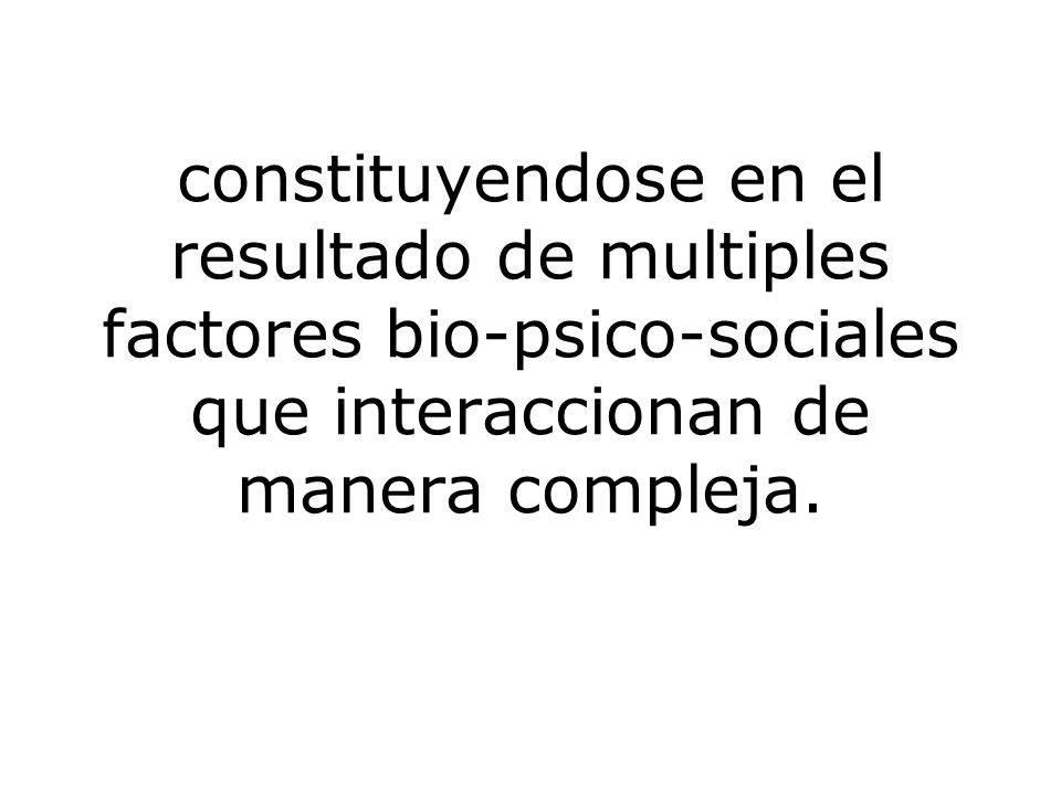 constituyendose en el resultado de multiples factores bio-psico-sociales que interaccionan de manera compleja.