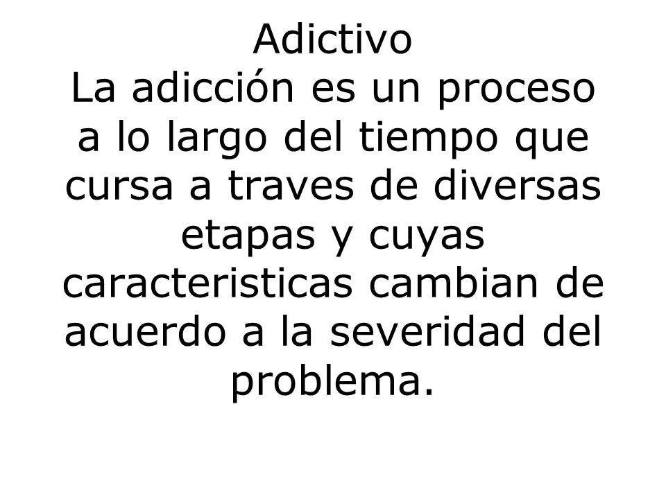 Adictivo La adicción es un proceso a lo largo del tiempo que cursa a traves de diversas etapas y cuyas caracteristicas cambian de acuerdo a la severidad del problema.