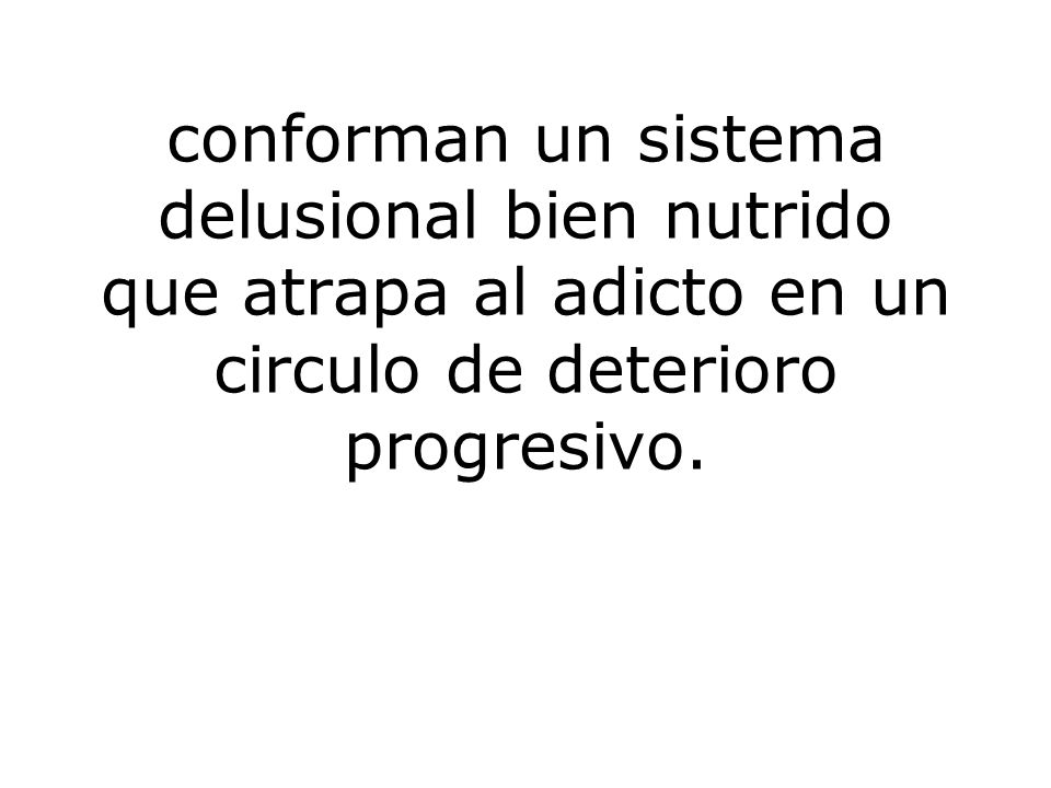 conforman un sistema delusional bien nutrido que atrapa al adicto en un circulo de deterioro progresivo.
