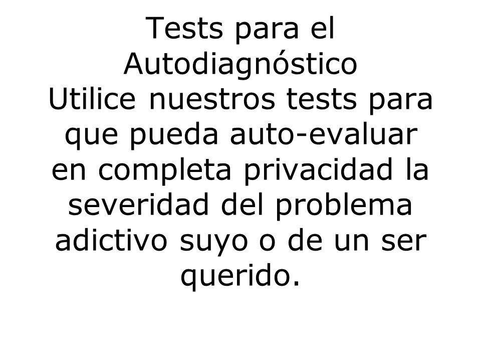Tests para el Autodiagnóstico Utilice nuestros tests para que pueda auto-evaluar en completa privacidad la severidad del problema adictivo suyo o de un ser querido.