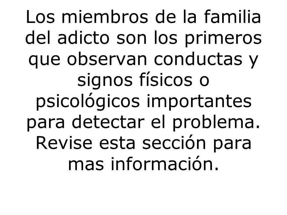 Los miembros de la familia del adicto son los primeros que observan conductas y signos físicos o psicológicos importantes para detectar el problema.