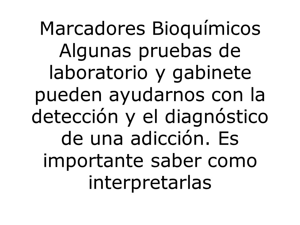 Marcadores Bioquímicos Algunas pruebas de laboratorio y gabinete pueden ayudarnos con la detección y el diagnóstico de una adicción.