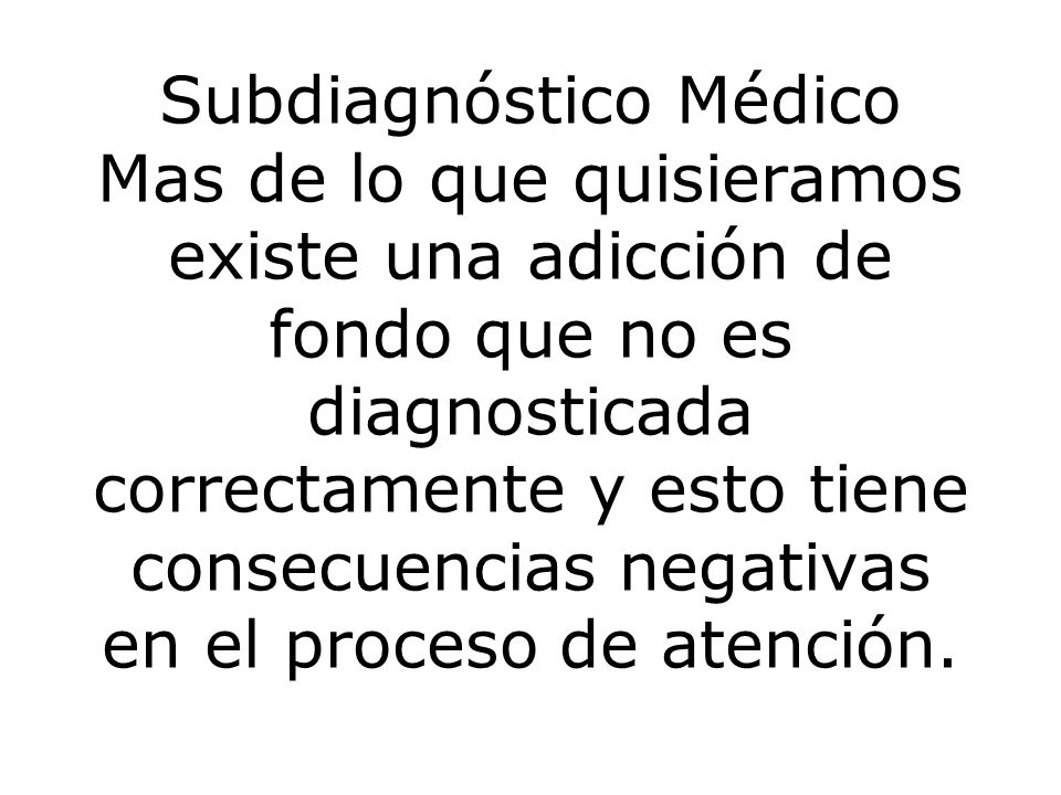 Subdiagnóstico Médico Mas de lo que quisieramos existe una adicción de fondo que no es diagnosticada correctamente y esto tiene consecuencias negativas en el proceso de atención.