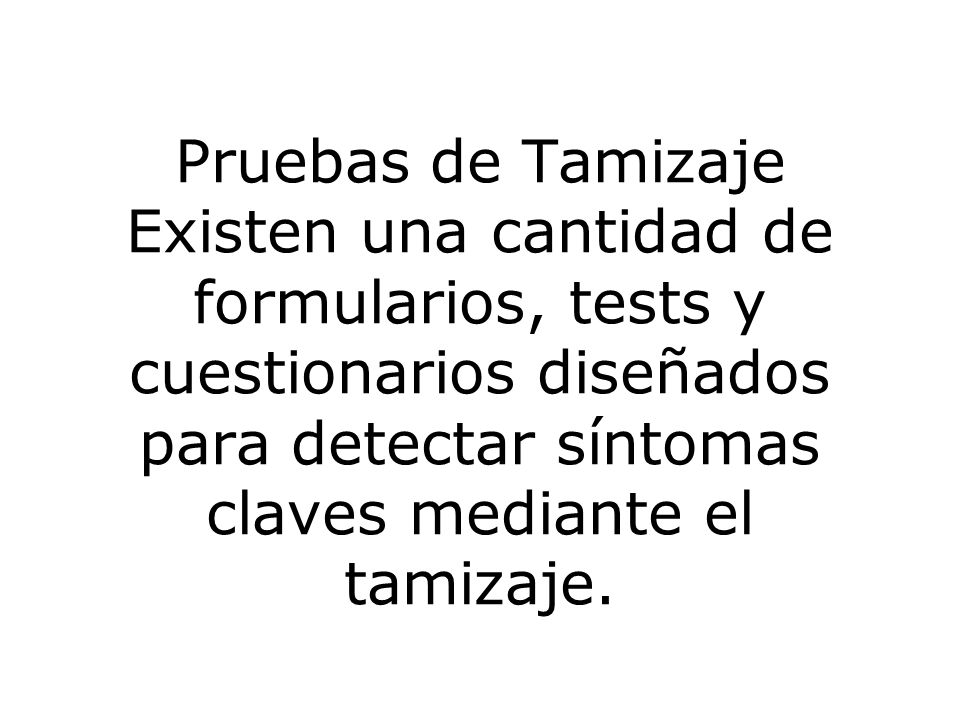 Pruebas de Tamizaje Existen una cantidad de formularios, tests y cuestionarios diseñados para detectar síntomas claves mediante el tamizaje.