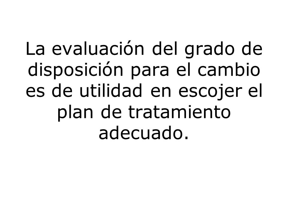 La evaluación del grado de disposición para el cambio es de utilidad en escojer el plan de tratamiento adecuado.