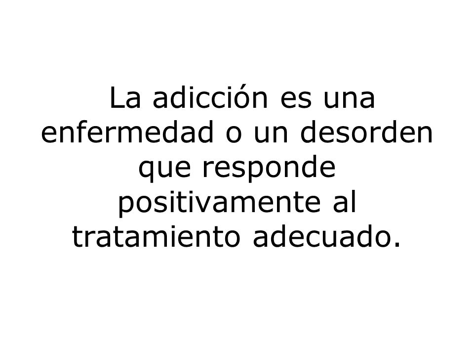 La adicción es una enfermedad o un desorden que responde positivamente al tratamiento adecuado.