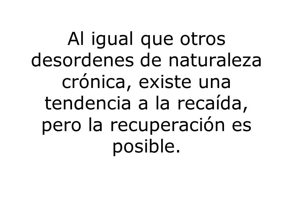 Al igual que otros desordenes de naturaleza crónica, existe una tendencia a la recaída, pero la recuperación es posible.