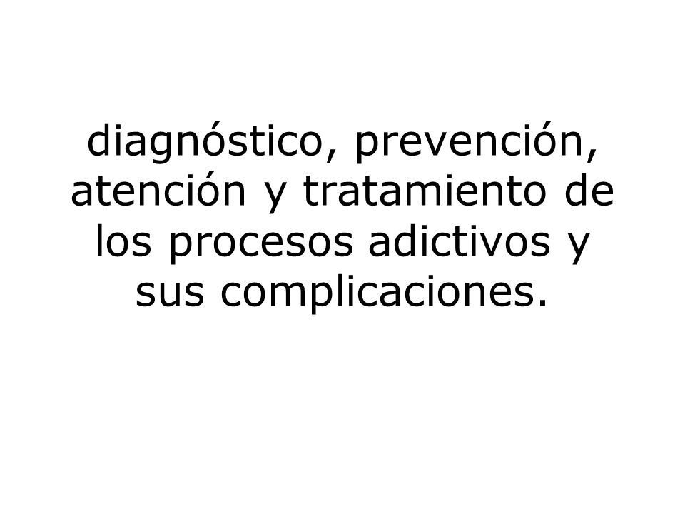 diagnóstico, prevención, atención y tratamiento de los procesos adictivos y sus complicaciones.