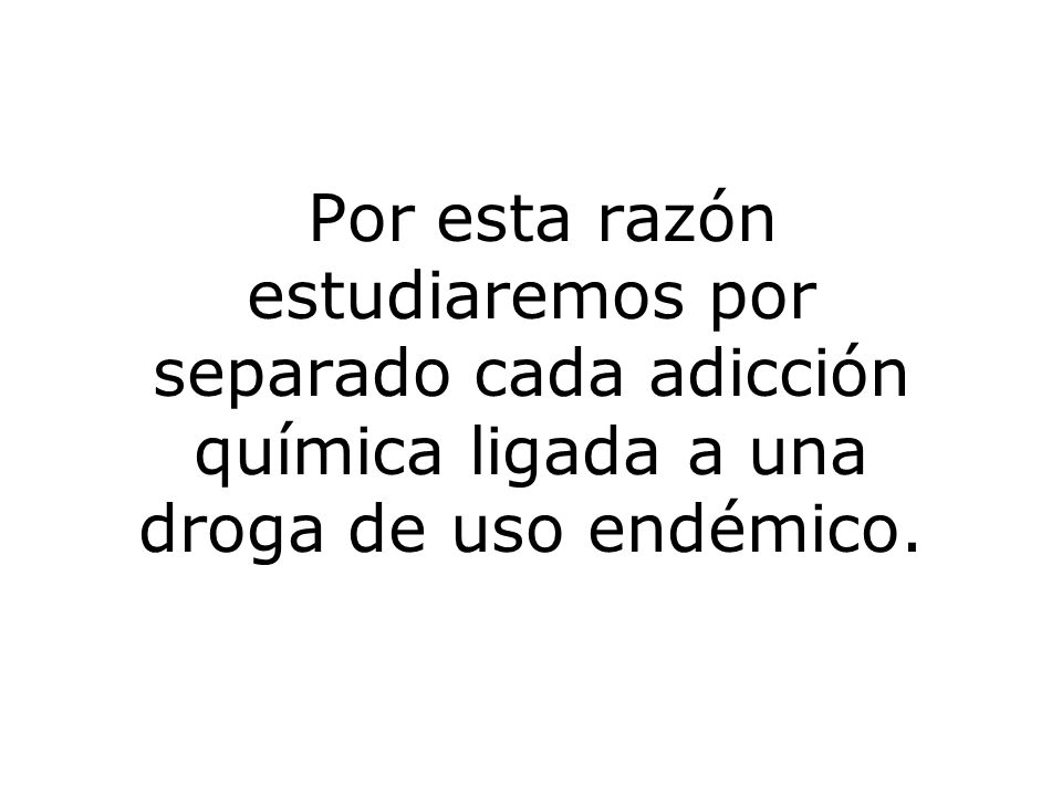 Por esta razón estudiaremos por separado cada adicción química ligada a una droga de uso endémico.