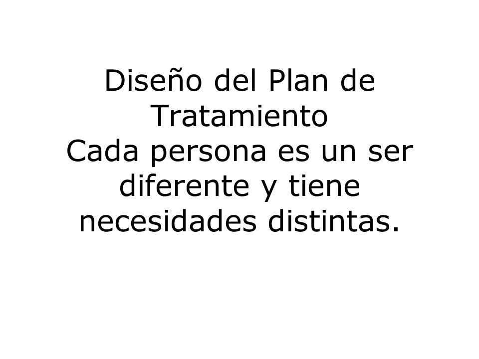 Diseño del Plan de Tratamiento Cada persona es un ser diferente y tiene necesidades distintas.