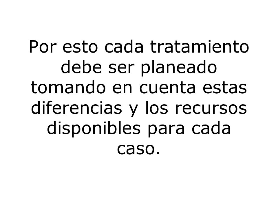Por esto cada tratamiento debe ser planeado tomando en cuenta estas diferencias y los recursos disponibles para cada caso.