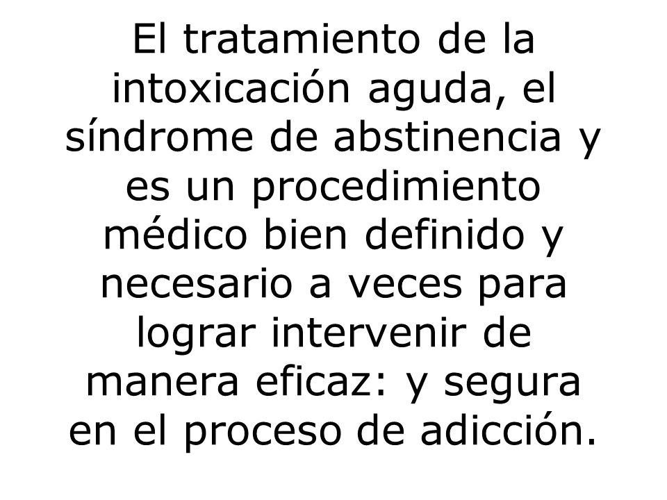 El tratamiento de la intoxicación aguda, el síndrome de abstinencia y es un procedimiento médico bien definido y necesario a veces para lograr intervenir de manera eficaz: y segura en el proceso de adicción.