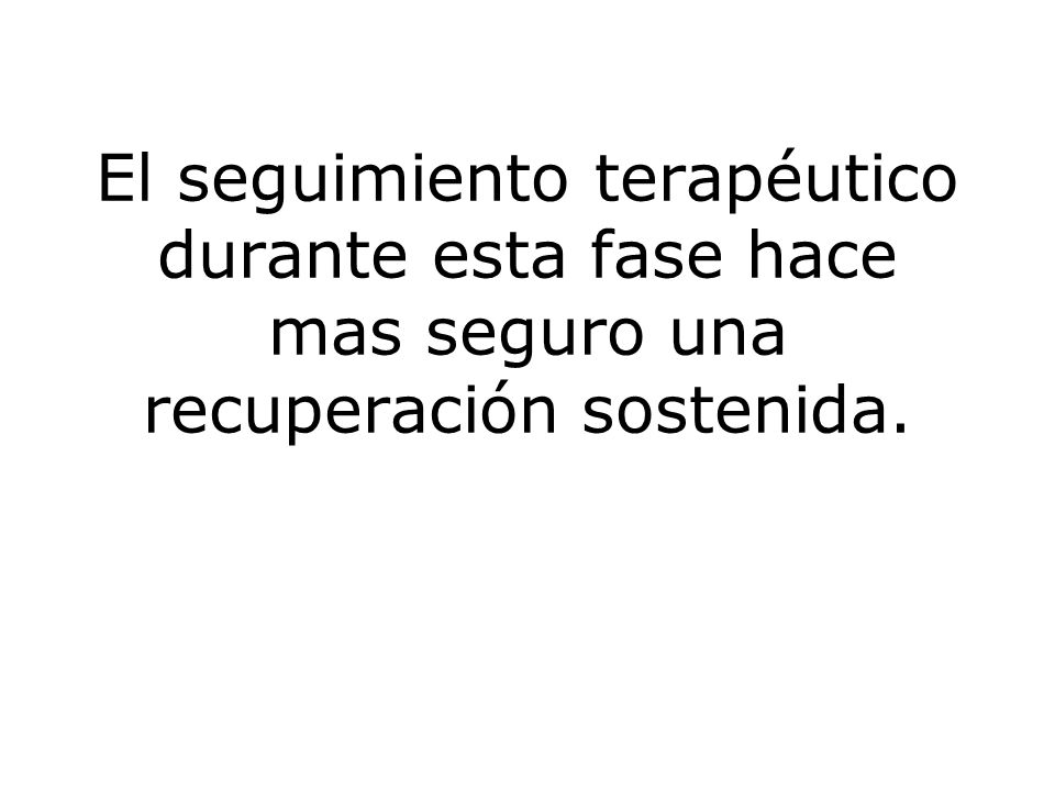 El seguimiento terapéutico durante esta fase hace mas seguro una recuperación sostenida.