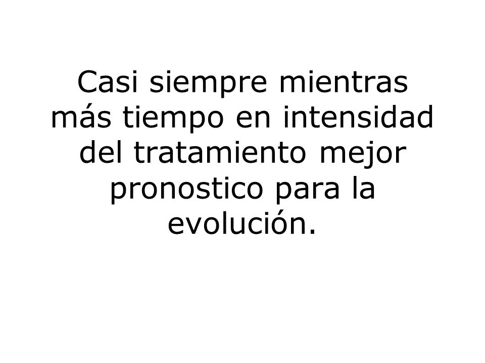 Casi siempre mientras más tiempo en intensidad del tratamiento mejor pronostico para la evolución.