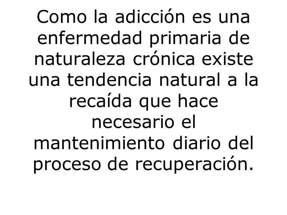 Como la adicción es una enfermedad primaria de naturaleza crónica existe una tendencia natural a la recaída que hace necesario el mantenimiento diario del proceso de recuperación.
