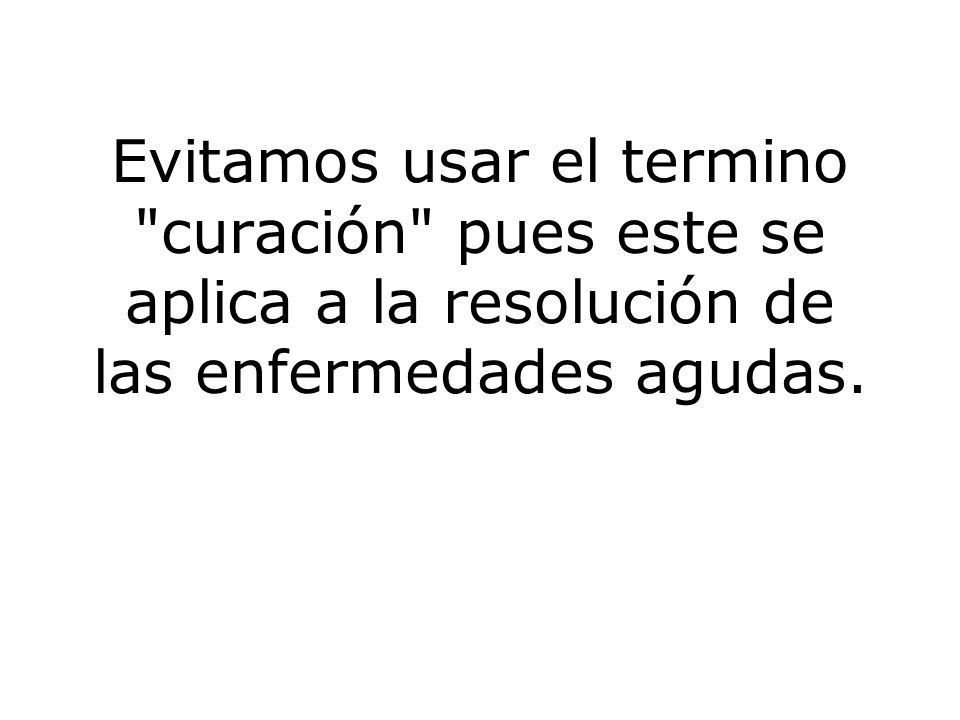 Evitamos usar el termino curación pues este se aplica a la resolución de las enfermedades agudas.