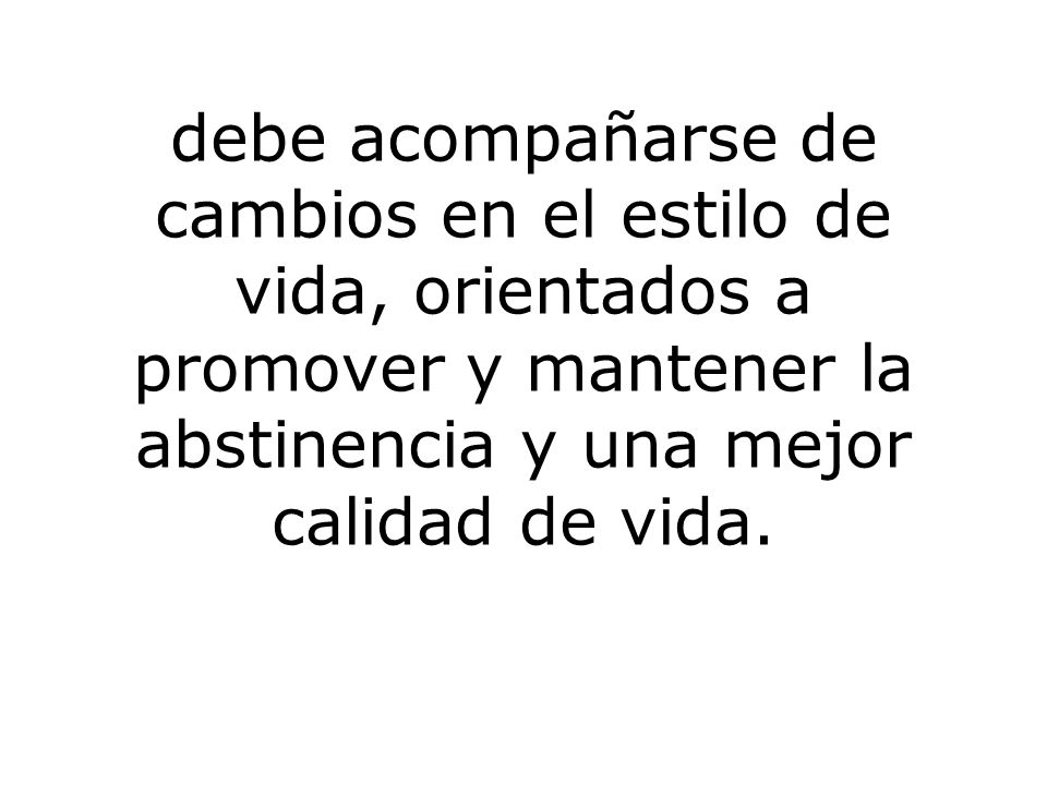 debe acompañarse de cambios en el estilo de vida, orientados a promover y mantener la abstinencia y una mejor calidad de vida.