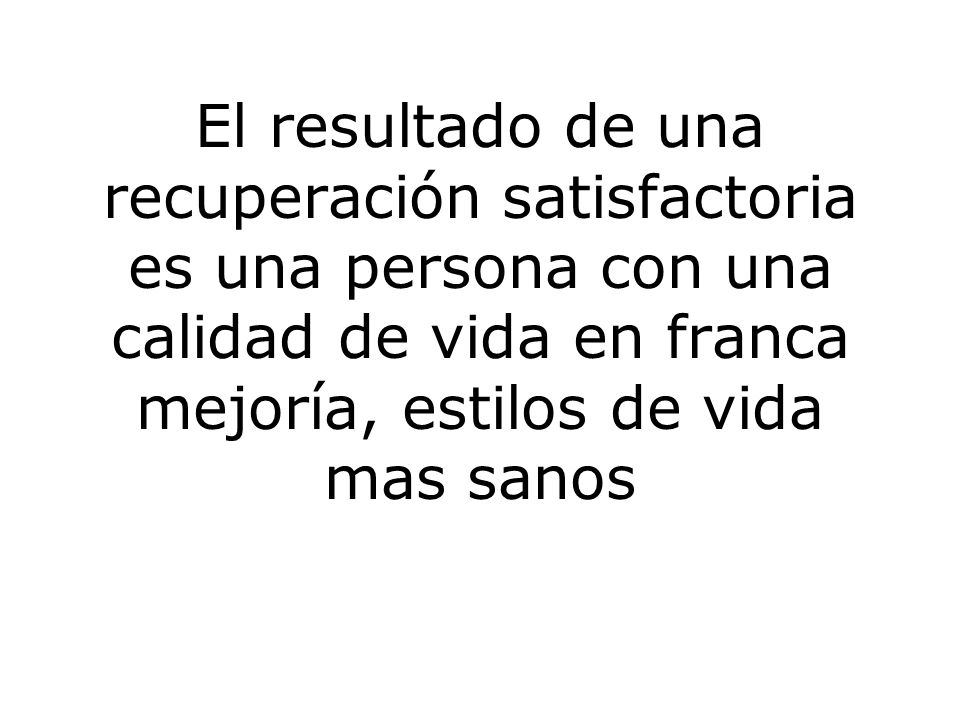 El resultado de una recuperación satisfactoria es una persona con una calidad de vida en franca mejoría, estilos de vida mas sanos