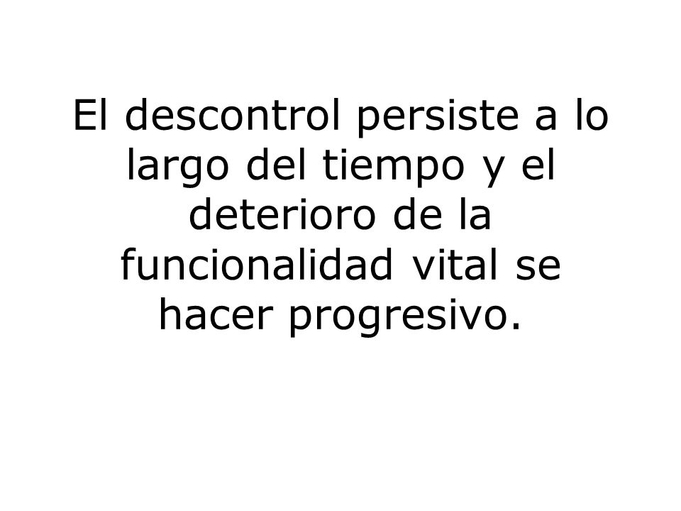 El descontrol persiste a lo largo del tiempo y el deterioro de la funcionalidad vital se hacer progresivo.